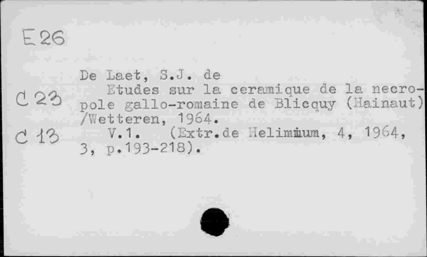 ﻿к 26
Č
De Laet, S.J. de
Etudes sur la céramique de la nécropole gallo-romaine de BÏicquy (Hainaut) /Wetteren, 1964.
V. 1, (Extr.de Helimâum, 4, 19^4, 3, p.193-218).